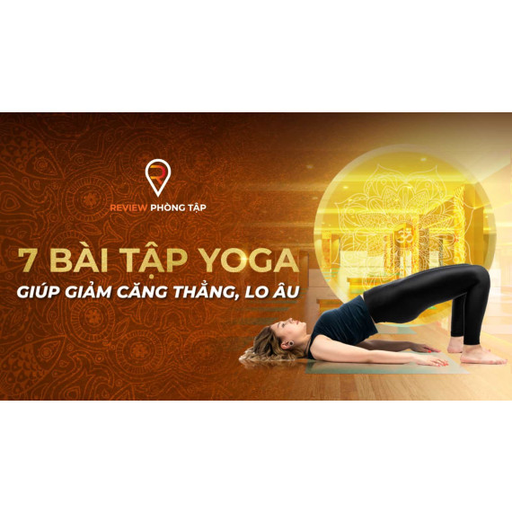 7 BÀI TẬP YOGA GIÚP GIẢM CĂNG THẲNG, LO ÂU